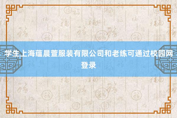 学生上海蕴晨萱服装有限公司和老练可通过校园网登录