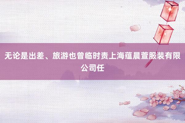 无论是出差、旅游也曾临时责上海蕴晨萱服装有限公司任