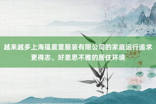 越来越多上海蕴晨萱服装有限公司的家庭运行追求更得志、好意思不雅的居住环境