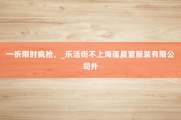 一折限时疯抢,_乐活街不上海蕴晨萱服装有限公司外