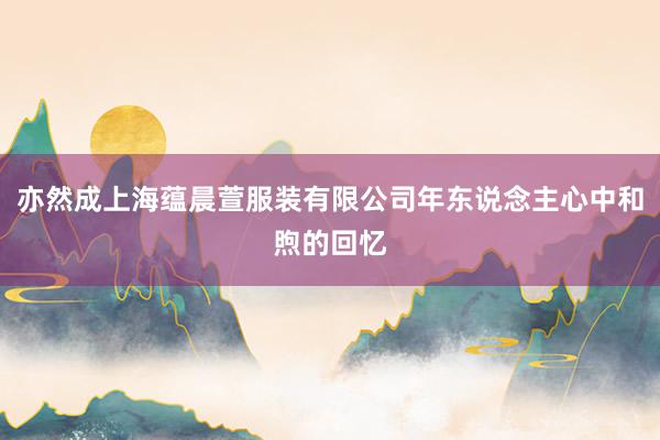 亦然成上海蕴晨萱服装有限公司年东说念主心中和煦的回忆