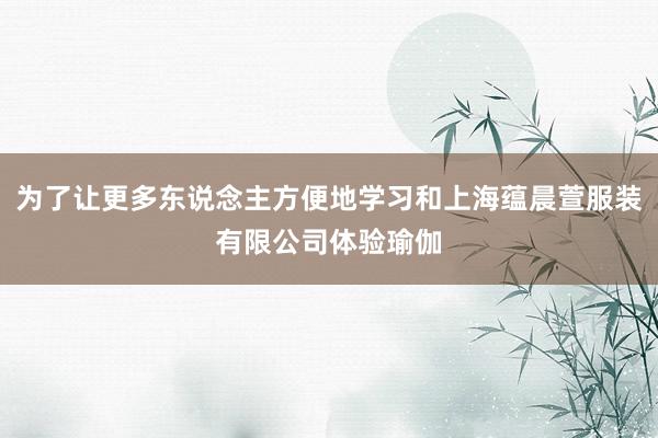 为了让更多东说念主方便地学习和上海蕴晨萱服装有限公司体验瑜伽