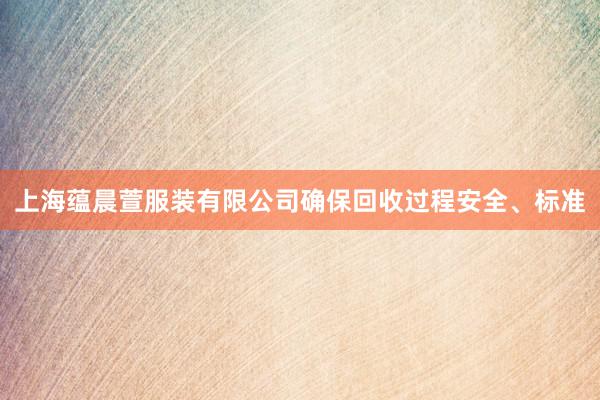 上海蕴晨萱服装有限公司确保回收过程安全、标准