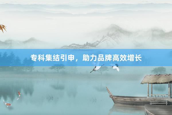 专科集结引申，助力品牌高效增长